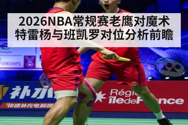 2026NBA常规赛老鹰对魔术 特雷杨与班凯罗对位分析前瞻